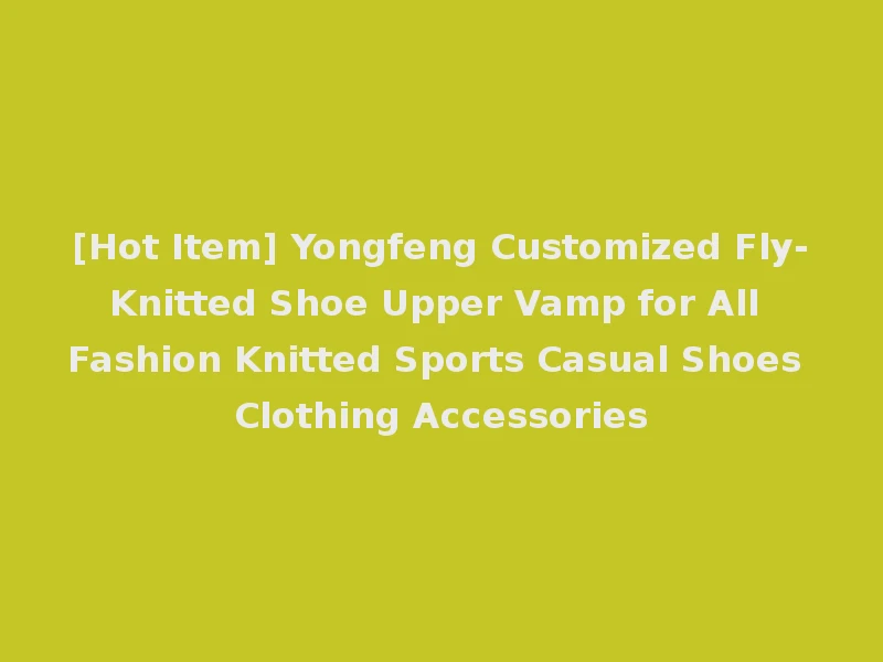 [Hot Item] Yongfeng Customized Fly-Knitted Shoe Upper Vamp for All Fashion Knitted Sports Casual Shoes Clothing Accessories