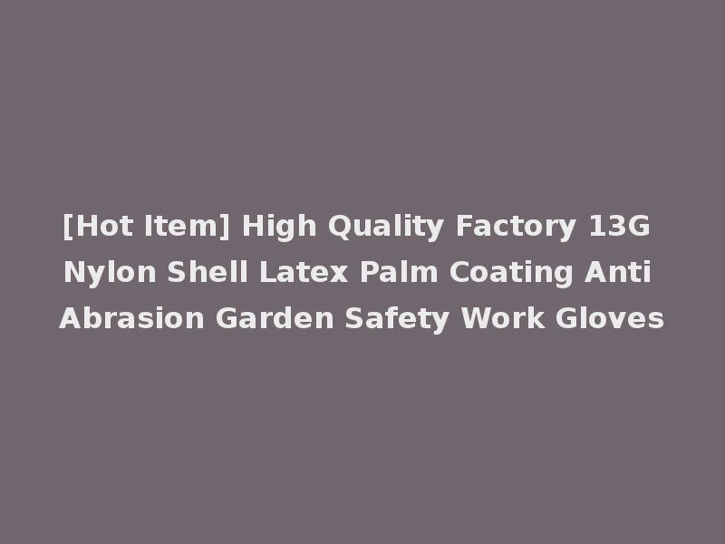 [Hot Item] High Quality Factory 13G Nylon Shell Latex Palm Coating Anti Abrasion Garden Safety Work Gloves