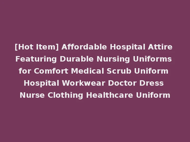 [Hot Item] Affordable Hospital Attire Featuring Durable Nursing Uniforms for Comfort Medical Scrub Uniform Hospital Workwear Doctor Dress Nurse Clothing Healthcare Uniform