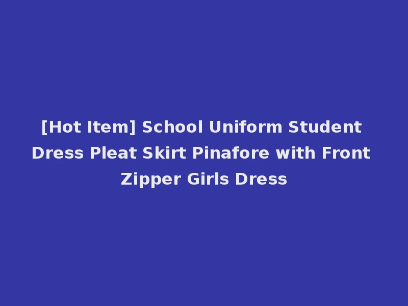 [Hot Item] School Uniform Student Dress Pleat Skirt Pinafore with Front Zipper Girls Dress