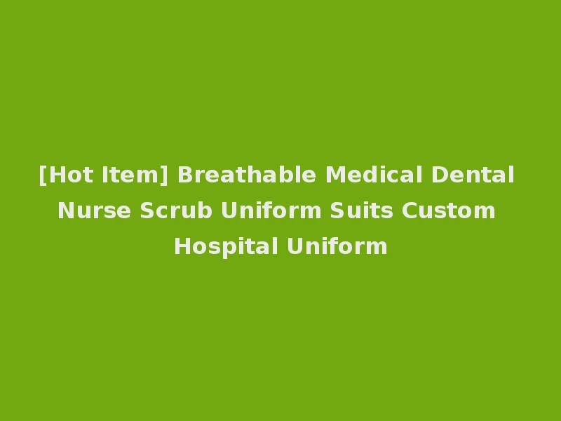 [Hot Item] Breathable Medical Dental Nurse Scrub Uniform Suits Custom Hospital Uniform
