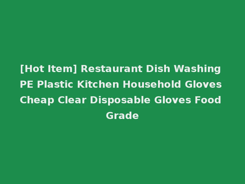 [Hot Item] Restaurant Dish Washing PE Plastic Kitchen Household Gloves Cheap Clear Disposable Gloves Food Grade