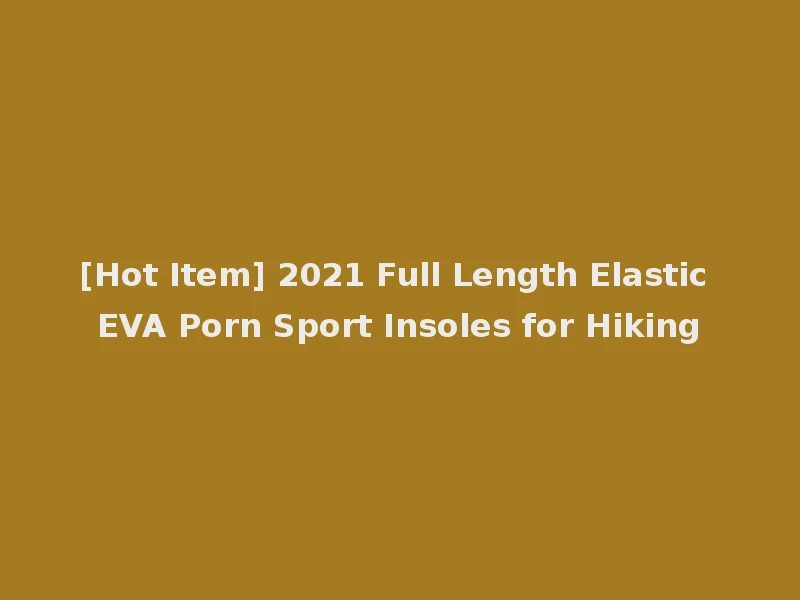 [Hot Item] 2021 Full Length Elastic EVA Porn Sport Insoles for Hiking