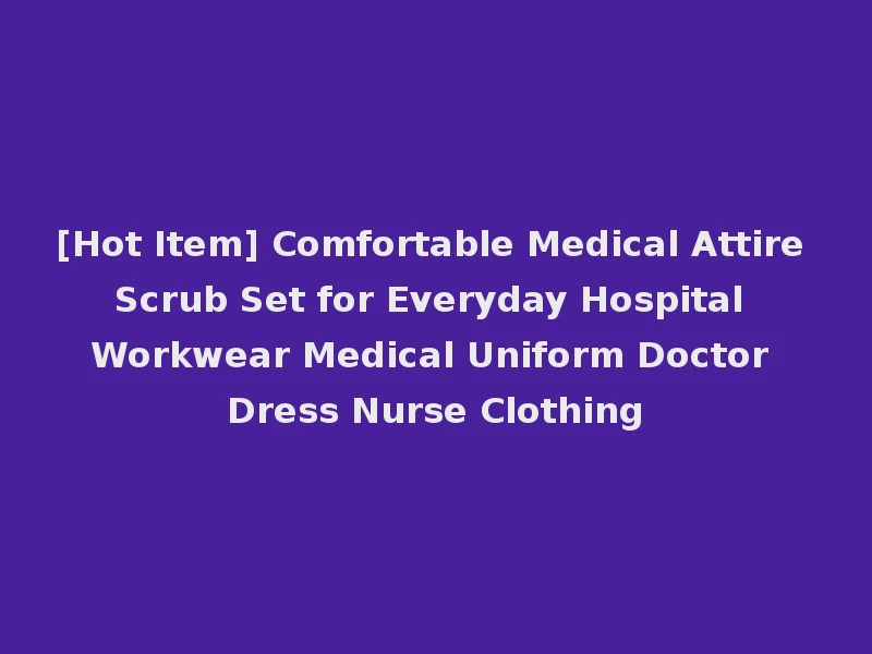 [Hot Item] Comfortable Medical Attire Scrub Set for Everyday Hospital Workwear Medical Uniform Doctor Dress Nurse Clothing