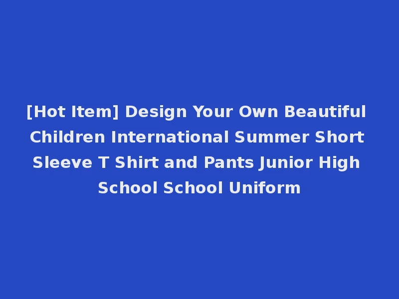 [Hot Item] Design Your Own Beautiful Children International Summer Short Sleeve T Shirt and Pants Junior High School School Uniform