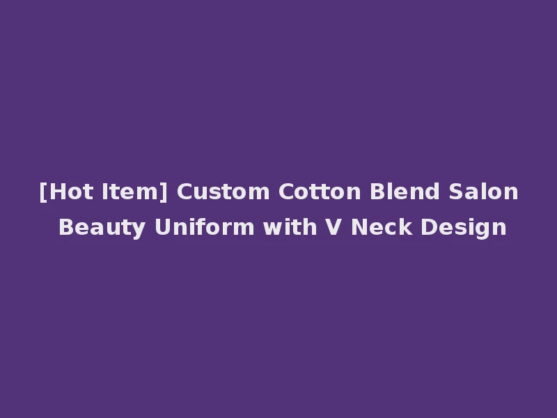 [Hot Item] Custom Cotton Blend Salon Beauty Uniform with V Neck Design