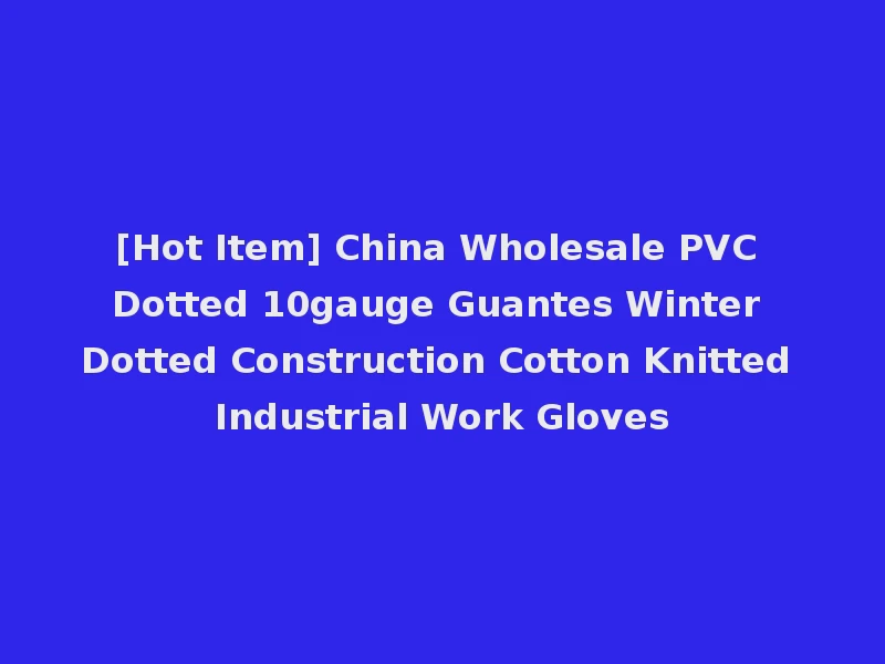 [Hot Item] China Wholesale PVC Dotted 10gauge Guantes Winter Dotted Construction Cotton Knitted Industrial Work Gloves