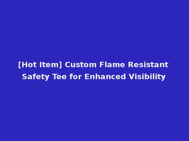 [Hot Item] Custom Flame Resistant Safety Tee for Enhanced Visibility