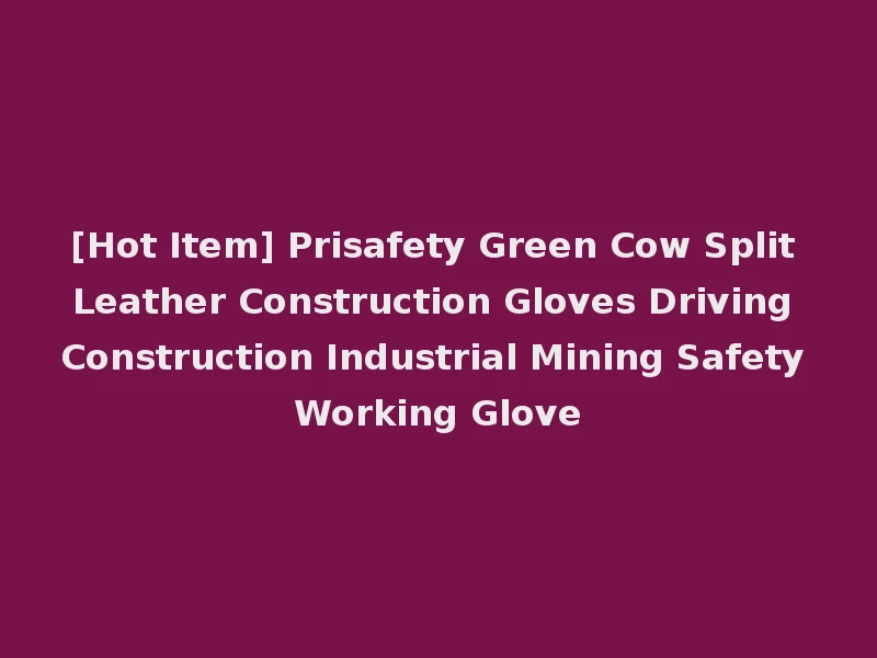 [Hot Item] Prisafety Green Cow Split Leather Construction Gloves Driving Construction Industrial Mining Safety Working Glove
