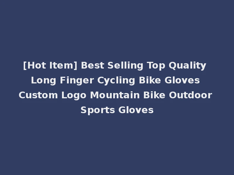 [Hot Item] Best Selling Top Quality Long Finger Cycling Bike Gloves Custom Logo Mountain Bike Outdoor Sports Gloves