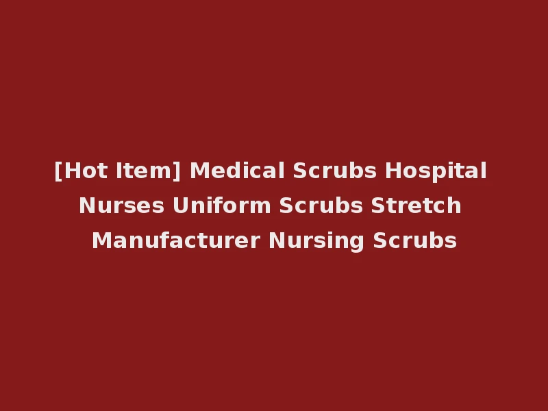 [Hot Item] Medical Scrubs Hospital Nurses Uniform Scrubs Stretch Manufacturer Nursing Scrubs