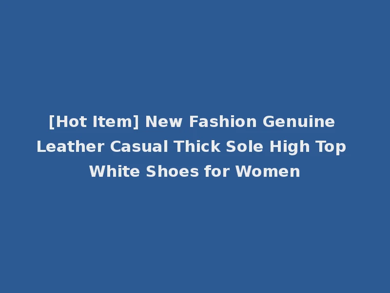 [Hot Item] New Fashion Genuine Leather Casual Thick Sole High Top White Shoes for Women