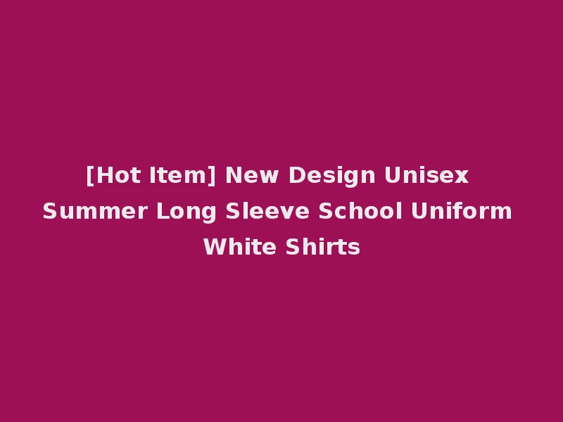[Hot Item] New Design Unisex Summer Long Sleeve School Uniform White Shirts