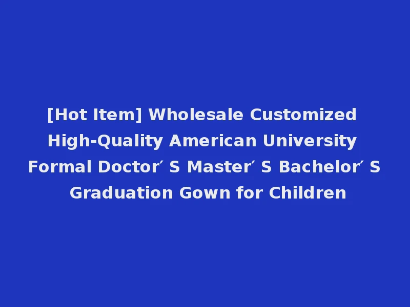 [Hot Item] Wholesale Customized High-Quality American University Formal Doctor′ S Master′ S Bachelor′ S Graduation Gown for Children