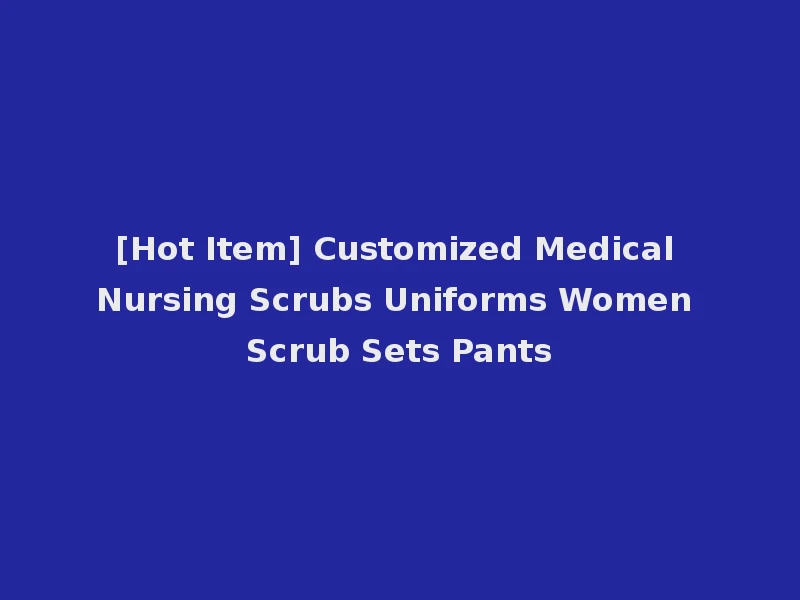 [Hot Item] Customized Medical Nursing Scrubs Uniforms Women Scrub Sets Pants