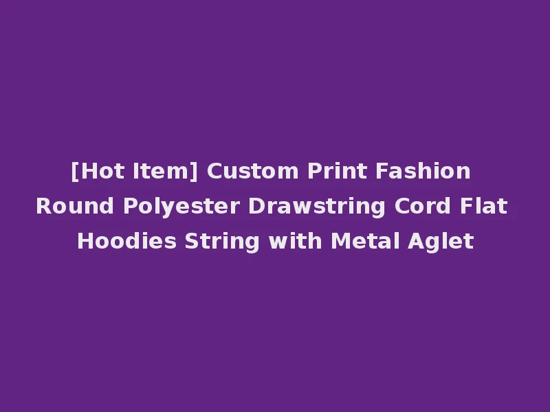 [Hot Item] Custom Print Fashion Round Polyester Drawstring Cord Flat Hoodies String with Metal Aglet