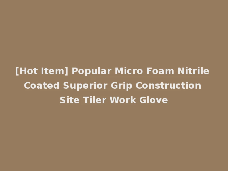 [Hot Item] Popular Micro Foam Nitrile Coated Superior Grip Construction Site Tiler Work Glove