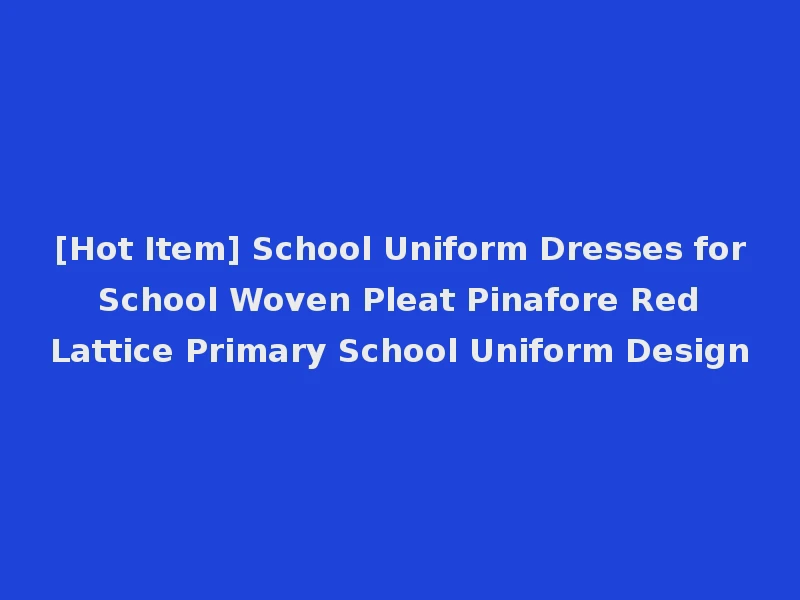 [Hot Item] School Uniform Dresses for School Woven Pleat Pinafore Red Lattice Primary School Uniform Design