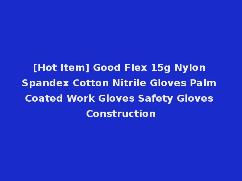[Hot Item] Good Flex 15g Nylon Spandex Cotton Nitrile Gloves Palm Coated Work Gloves Safety Gloves Construction