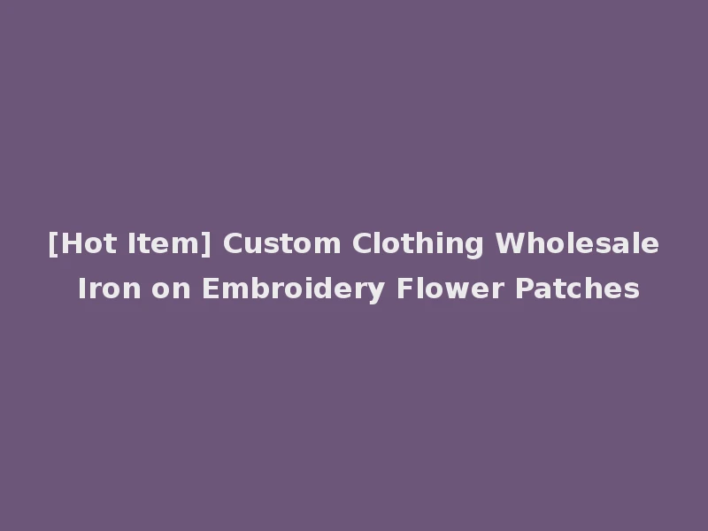[Hot Item] Custom Clothing Wholesale Iron on Embroidery Flower Patches