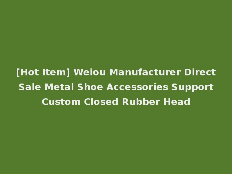[Hot Item] Weiou Manufacturer Direct Sale Metal Shoe Accessories Support Custom Closed Rubber Head