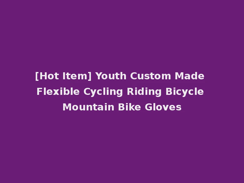 [Hot Item] Youth Custom Made Flexible Cycling Riding Bicycle Mountain Bike Gloves