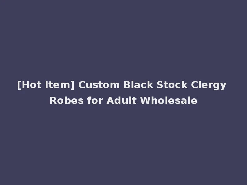 [Hot Item] Custom Black Stock Clergy Robes for Adult Wholesale