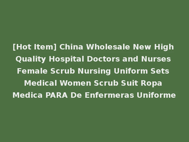[Hot Item] China Wholesale New High Quality Hospital Doctors and Nurses Female Scrub Nursing Uniform Sets Medical Women Scrub Suit Ropa Medica PARA De Enfermeras Uniforme