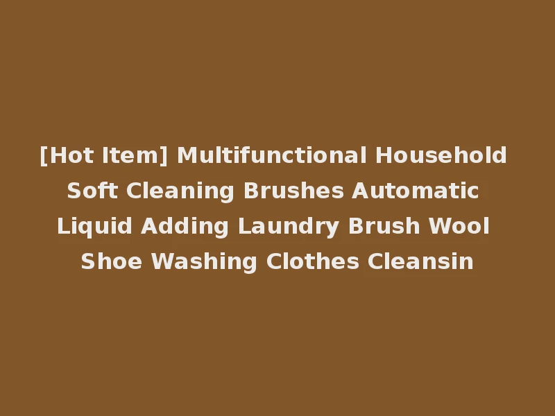 [Hot Item] Multifunctional Household Soft Cleaning Brushes Automatic Liquid Adding Laundry Brush Wool Shoe Washing Clothes Cleansin