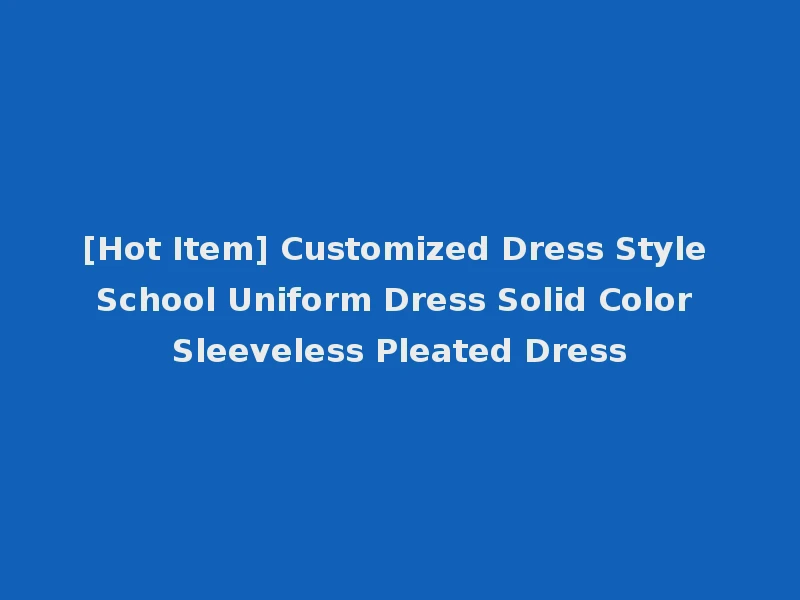 [Hot Item] Customized Dress Style School Uniform Dress Solid Color Sleeveless Pleated Dress