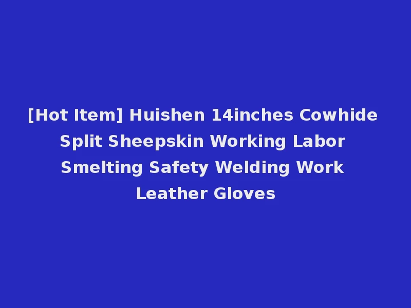 [Hot Item] Huishen 14inches Cowhide Split Sheepskin Working Labor Smelting Safety Welding Work Leather Gloves