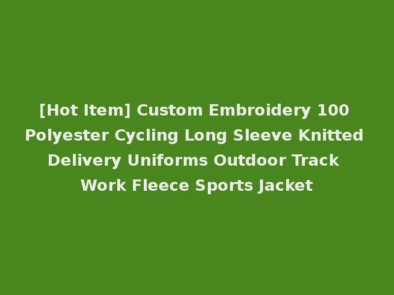 [Hot Item] Custom Embroidery 100 Polyester Cycling Long Sleeve Knitted Delivery Uniforms Outdoor Track Work Fleece Sports Jacket