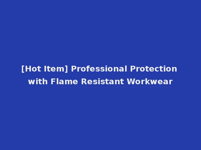[Hot Item] Professional Protection with Flame Resistant Workwear