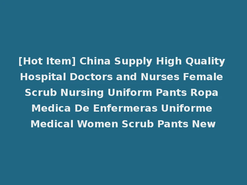 [Hot Item] China Supply High Quality Hospital Doctors and Nurses Female Scrub Nursing Uniform Pants Ropa Medica De Enfermeras Uniforme Medical Women Scrub Pants New
