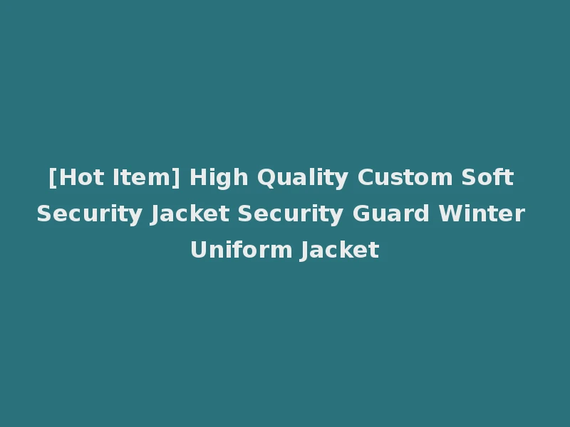 [Hot Item] High Quality Custom Soft Security Jacket Security Guard Winter Uniform Jacket