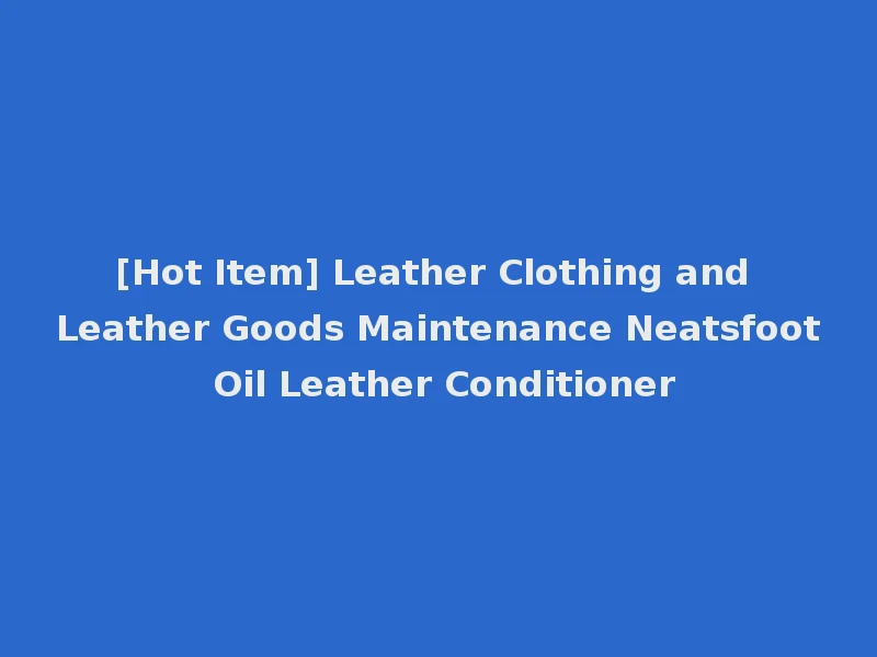 [Hot Item] Leather Clothing and Leather Goods Maintenance Neatsfoot Oil Leather Conditioner