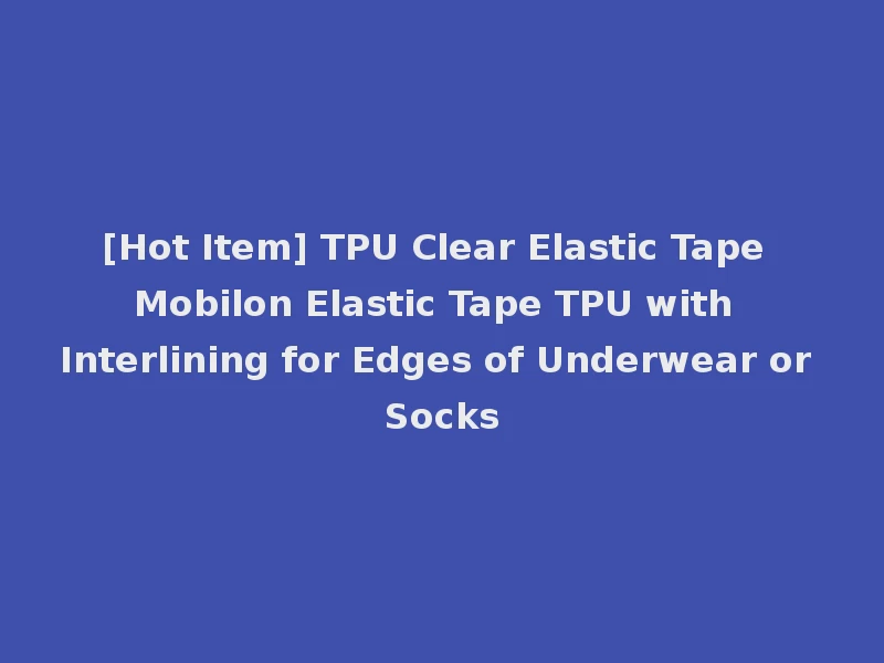 [Hot Item] TPU Clear Elastic Tape Mobilon Elastic Tape TPU with Interlining for Edges of Underwear or Socks