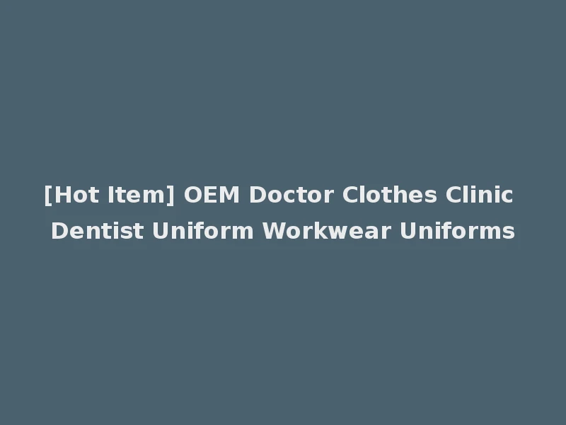 [Hot Item] OEM Doctor Clothes Clinic Dentist Uniform Workwear Uniforms