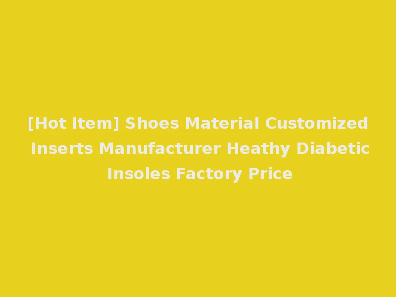 [Hot Item] Shoes Material Customized Inserts Manufacturer Heathy Diabetic Insoles Factory Price