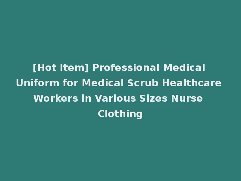 [Hot Item] Professional Medical Uniform for Medical Scrub Healthcare Workers in Various Sizes Nurse Clothing
