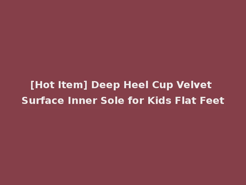 [Hot Item] Deep Heel Cup Velvet Surface Inner Sole for Kids Flat Feet