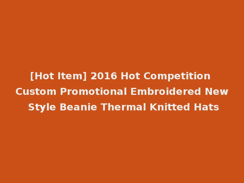 [Hot Item] 2016 Hot Competition Custom Promotional Embroidered New Style Beanie Thermal Knitted Hats