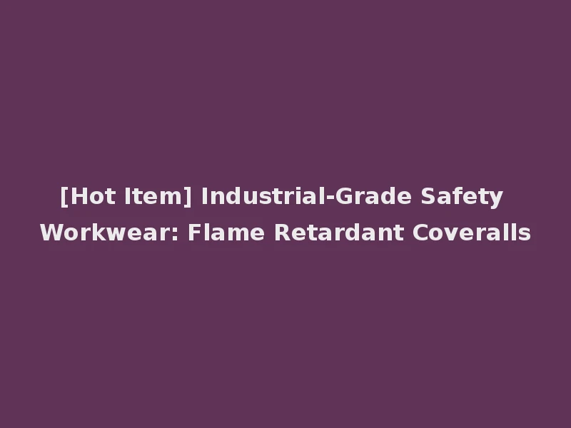 [Hot Item] Industrial-Grade Safety Workwear: Flame Retardant Coveralls