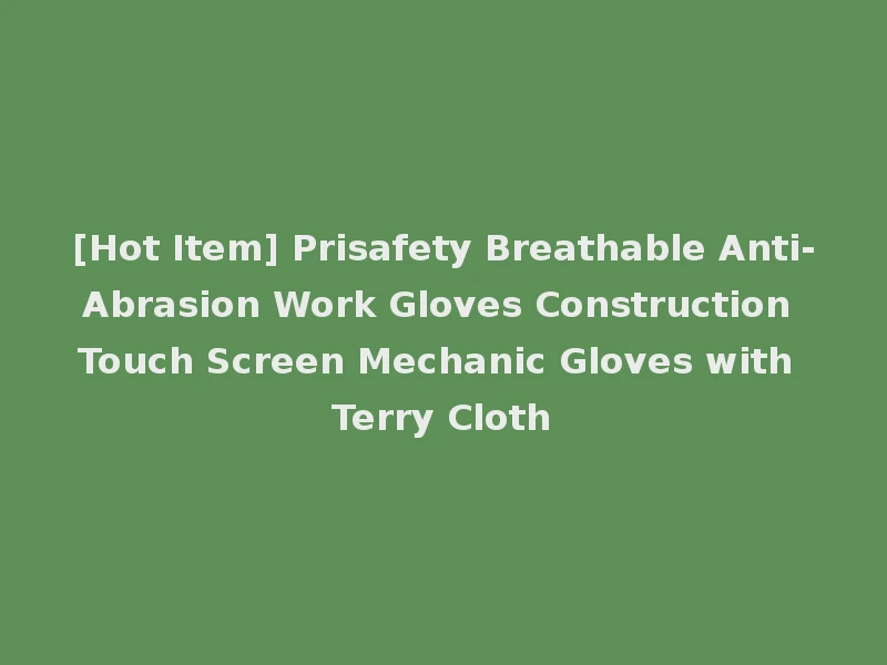 [Hot Item] Prisafety Breathable Anti-Abrasion Work Gloves Construction Touch Screen Mechanic Gloves with Terry Cloth