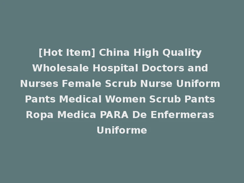 [Hot Item] China High Quality Wholesale Hospital Doctors and Nurses Female Scrub Nurse Uniform Pants Medical Women Scrub Pants Ropa Medica PARA De Enfermeras Uniforme
