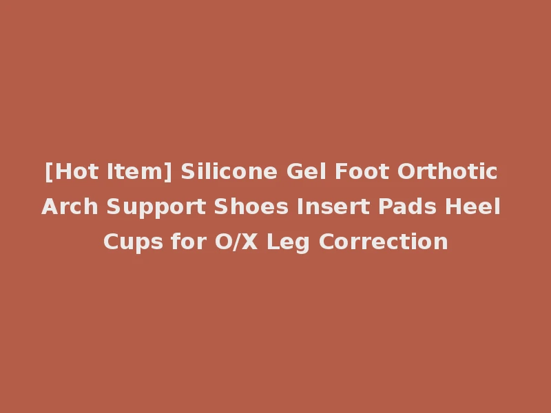 [Hot Item] Silicone Gel Foot Orthotic Arch Support Shoes Insert Pads Heel Cups for O/X Leg Correction