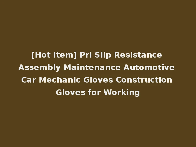 [Hot Item] Pri Slip Resistance Assembly Maintenance Automotive Car Mechanic Gloves Construction Gloves for Working