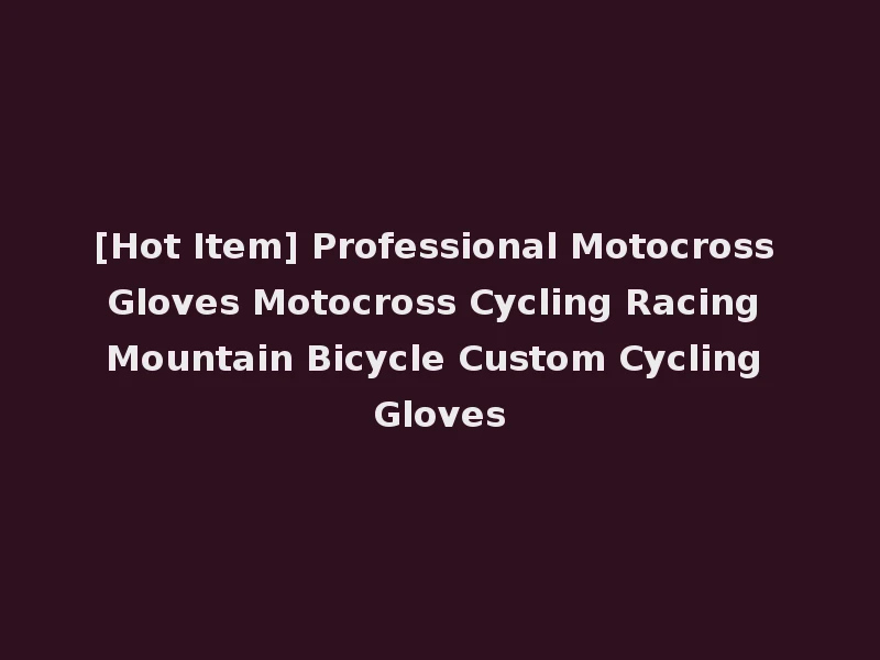 [Hot Item] Professional Motocross Gloves Motocross Cycling Racing Mountain Bicycle Custom Cycling Gloves