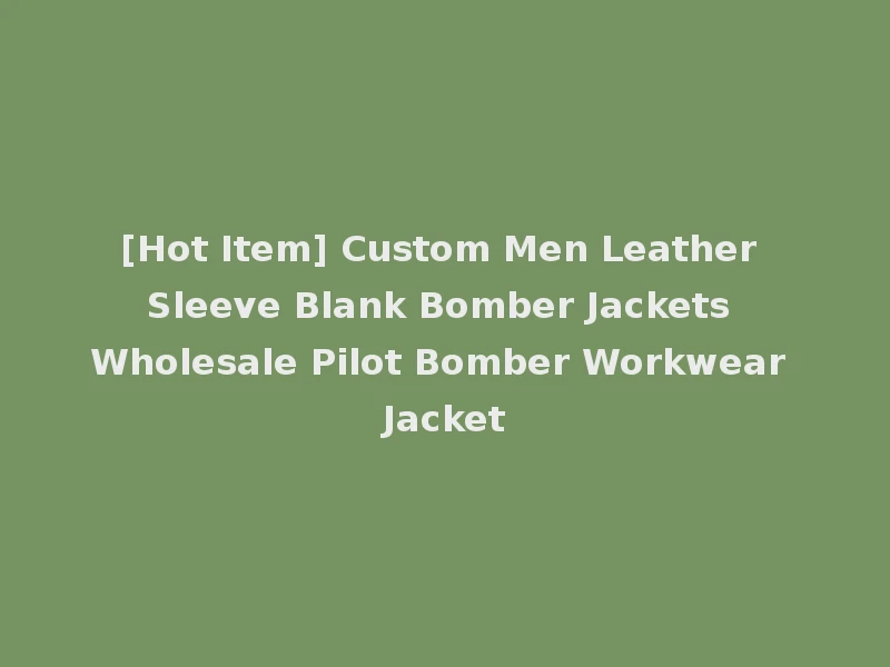 [Hot Item] Custom Men Leather Sleeve Blank Bomber Jackets Wholesale Pilot Bomber Workwear Jacket