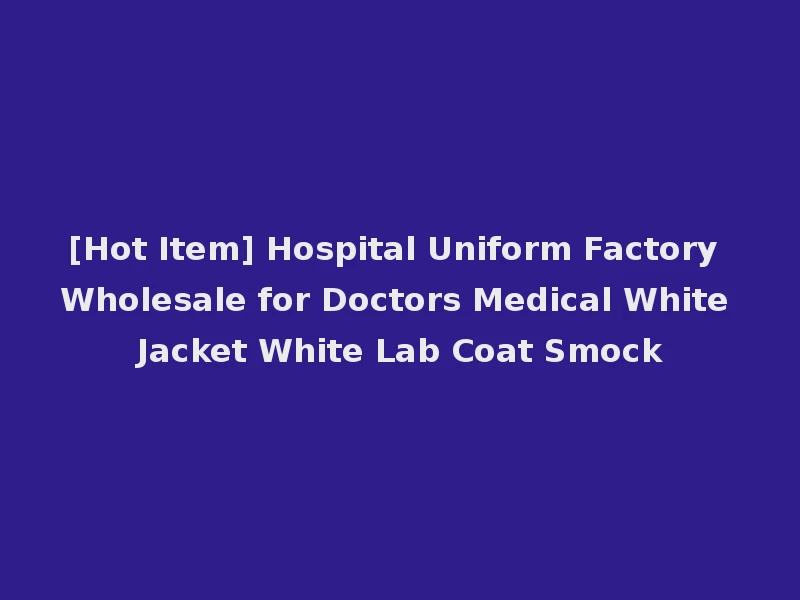 [Hot Item] Hospital Uniform Factory Wholesale for Doctors Medical White Jacket White Lab Coat Smock